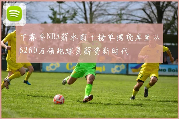 下赛季NBA薪水前十榜单揭晓库里以6260万领跑球员薪资新时代