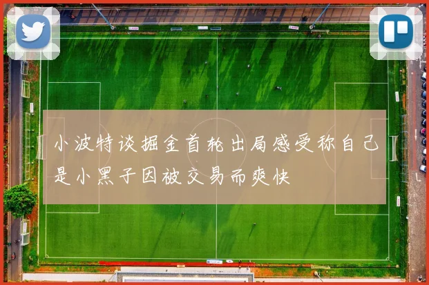 小波特谈掘金首轮出局感受称自己是小黑子因被交易而爽快