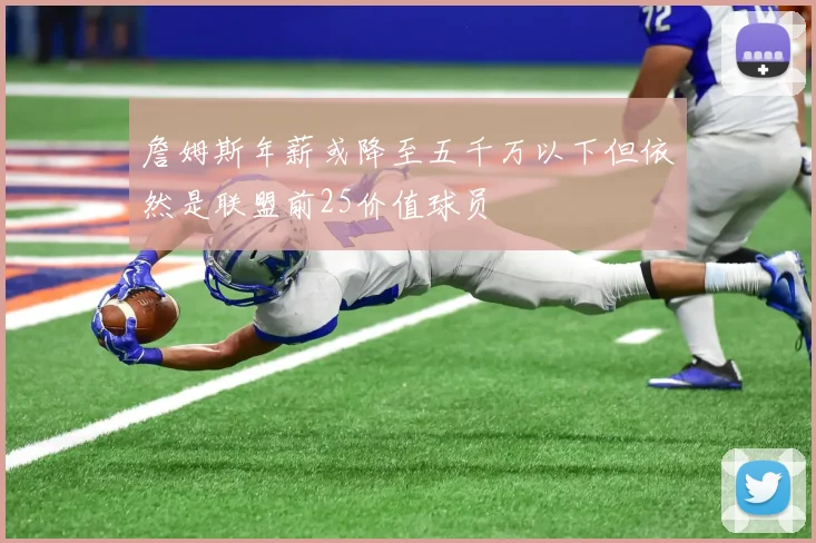 詹姆斯年薪或降至五千万以下但依然是联盟前25价值球员