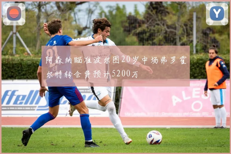 阿森纳瞄准波尔图20岁中场弗罗霍尔特转会费预计5200万