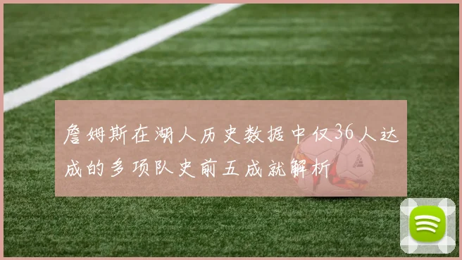 詹姆斯在湖人历史数据中仅36人达成的多项队史前五成就解析