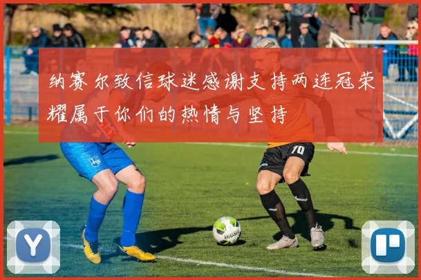 纳赛尔致信球迷感谢支持两连冠荣耀属于你们的热情与坚持