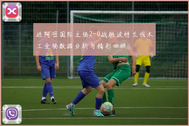 迈阿密国际主场2-0战胜波特兰伐木工全场数据分析与精彩回顾
