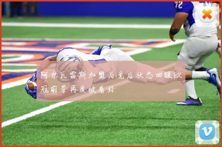 阿尔瓦雷斯加盟马竞后状态回暖欧冠前景再度被看好