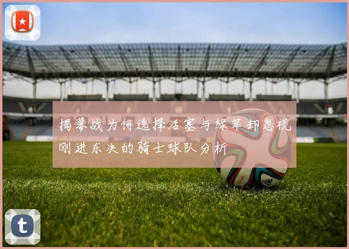 揭幕战为何选择活塞与绿军却忽视刚进东决的骑士球队分析