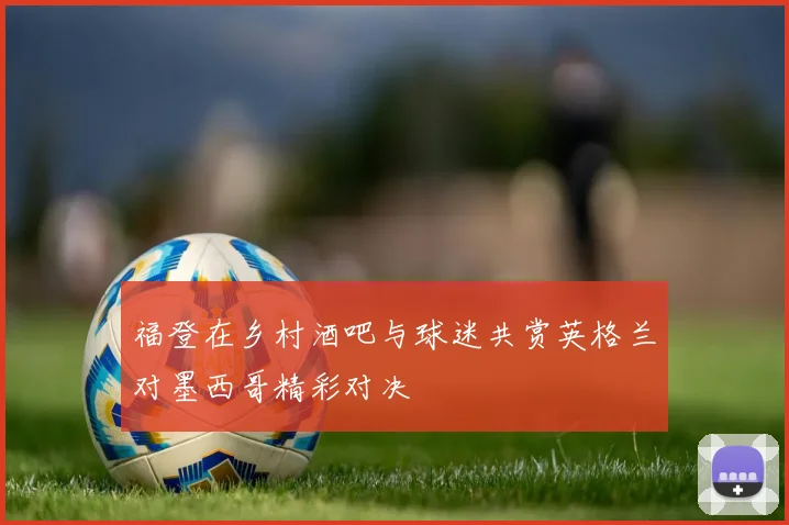 福登在乡村酒吧与球迷共赏英格兰对墨西哥精彩对决