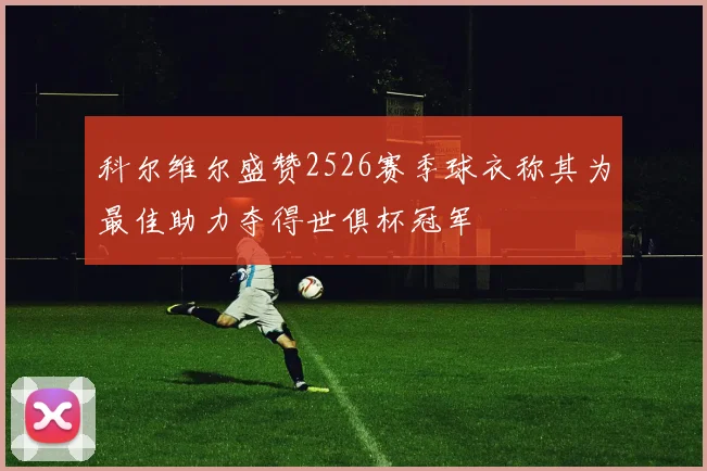 科尔维尔盛赞2526赛季球衣称其为最佳助力夺得世俱杯冠军