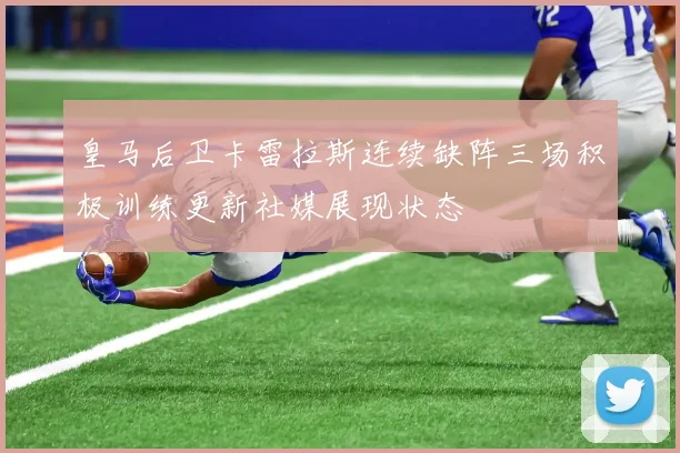 皇马后卫卡雷拉斯连续缺阵三场积极训练更新社媒展现状态