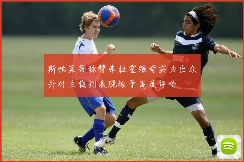 斯帕莱蒂称赞弗拉霍维奇实力出众并对主裁判表现给予高度评价