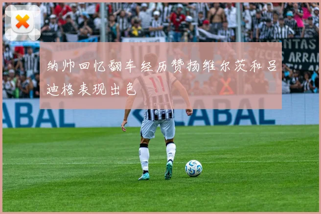 纳帅回忆翻车经历赞扬维尔茨和吕迪格表现出色
