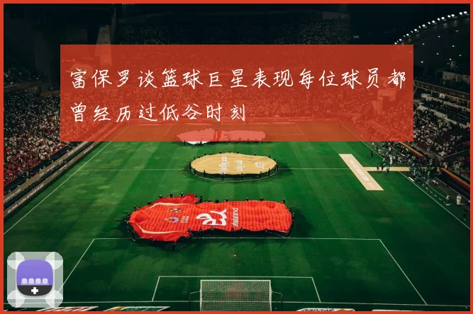 富保罗谈篮球巨星表现每位球员都曾经历过低谷时刻