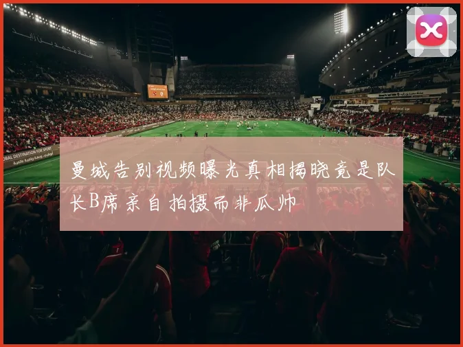 曼城告别视频曝光真相揭晓竟是队长B席亲自拍摄而非瓜帅