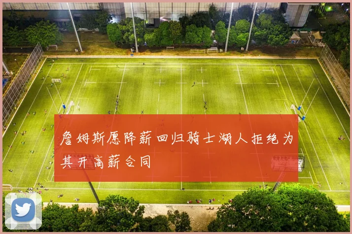 詹姆斯愿降薪回归骑士湖人拒绝为其开高薪合同