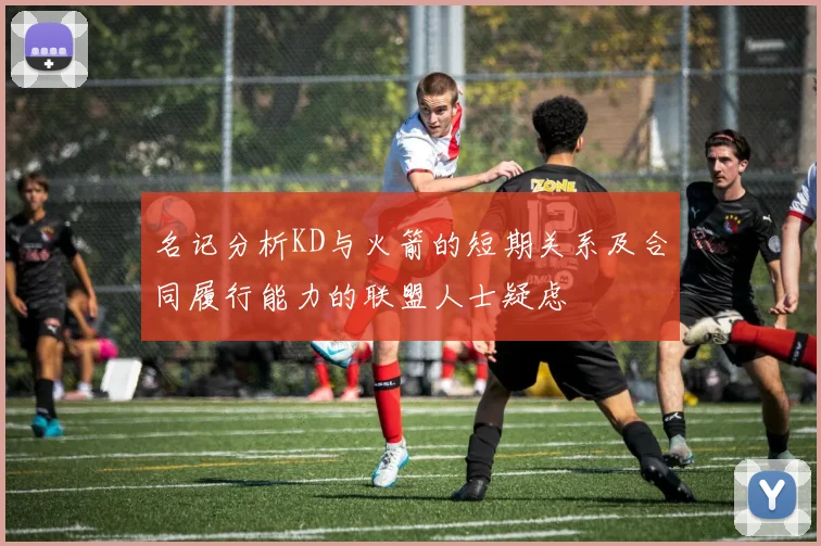 名记分析KD与火箭的短期关系及合同履行能力的联盟人士疑虑
