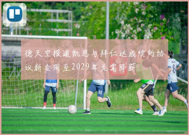 德天空报道凯恩与拜仁达成续约协议新合同至2029年无需降薪