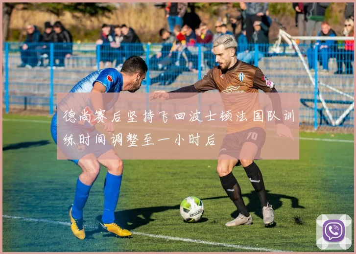 德尚赛后坚持飞回波士顿法国队训练时间调整至一小时后