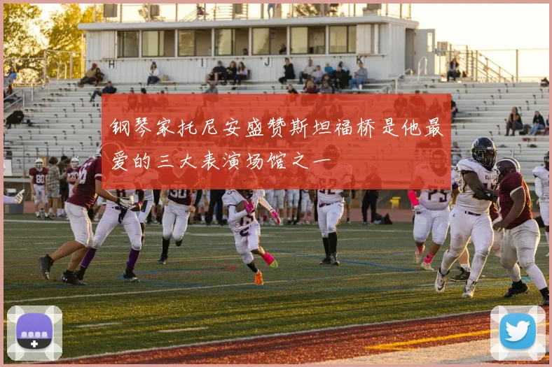 钢琴家托尼安盛赞斯坦福桥是他最爱的三大表演场馆之一