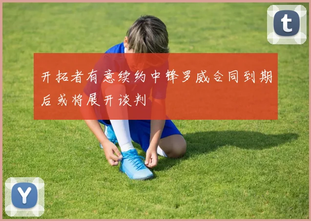 开拓者有意续约中锋罗威合同到期后或将展开谈判