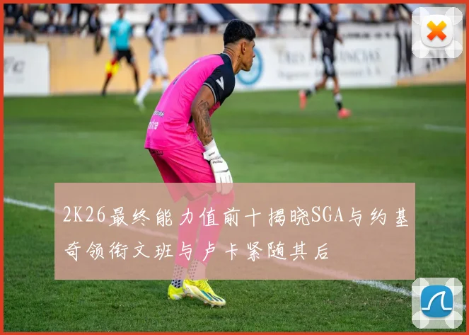 2K26最终能力值前十揭晓SGA与约基奇领衔文班与卢卡紧随其后