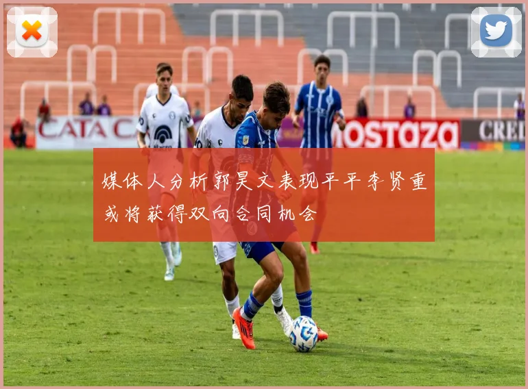 媒体人分析郭昊文表现平平李贤重或将获得双向合同机会