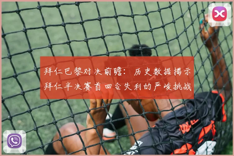 拜仁巴黎对决前瞻：历史数据揭示拜仁半决赛首回合失利的严峻挑战